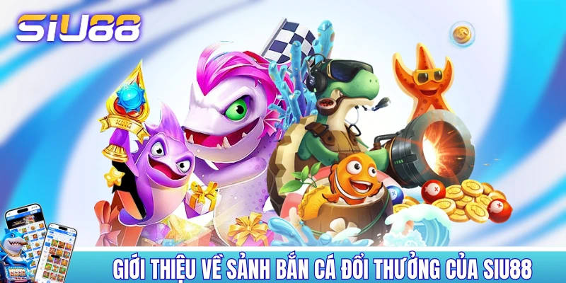 Bắn Cá SIU88 - Trải Nghiệm 120+ Sản Phẩm Đỉnh Của Chóp Giới thiệu về sảnh bắn cá đổi thưởng của SIU88