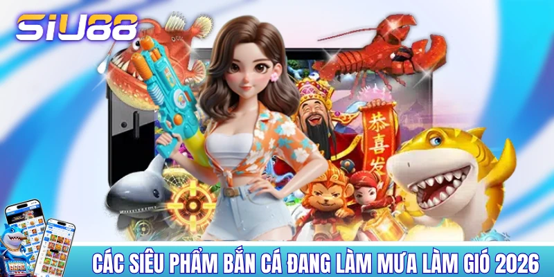 Bắn Cá SIU88 - Trải Nghiệm 120+ Sản Phẩm Đỉnh Của Chóp Các siêu phẩm bắn cá đang làm mưa làm gió 2026